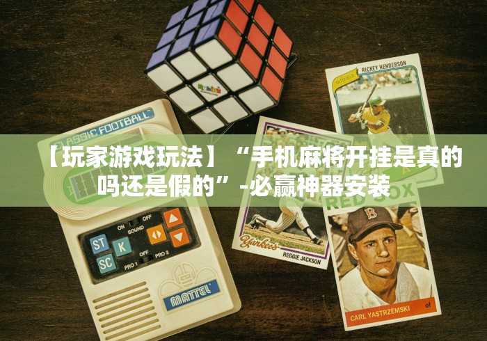【玩家游戏玩法】“手机麻将开挂是真的吗还是假的	”-必赢神器安装