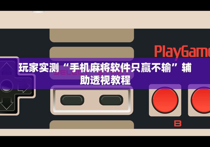 玩家实测“手机麻将软件只赢不输”辅助透视教程