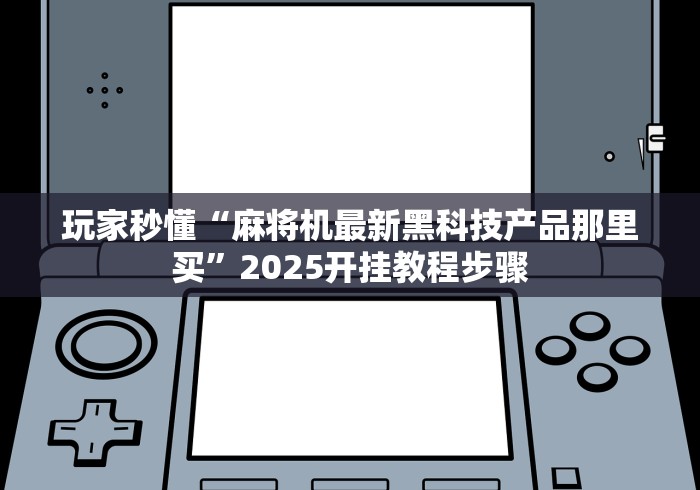 玩家秒懂“麻将机最新黑科技产品那里买”2025开挂教程步骤