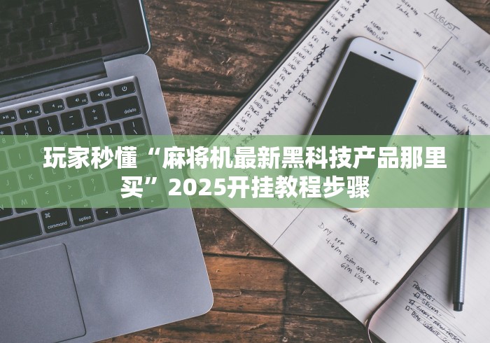 玩家秒懂“麻将机最新黑科技产品那里买”2025开挂教程步骤