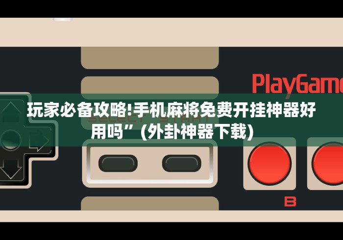 玩家必备攻略!手机麻将免费开挂神器好用吗”(外卦神器下载)
