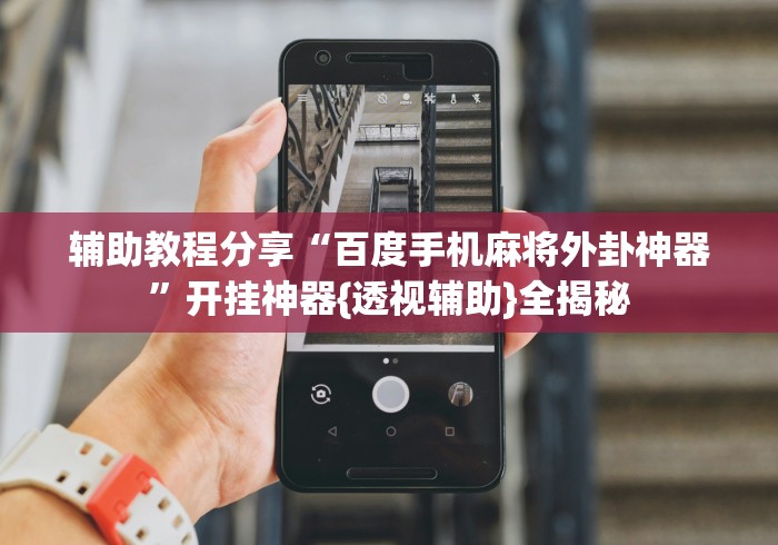 辅助教程分享“百度手机麻将外卦神器”开挂神器{透视辅助}全揭秘
