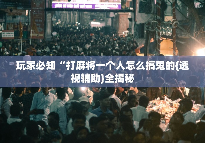 玩家必知“打麻将一个人怎么搞鬼的{透视辅助}全揭秘 玩家必知“打麻将一个人怎么搞鬼的{透视辅助}全揭秘