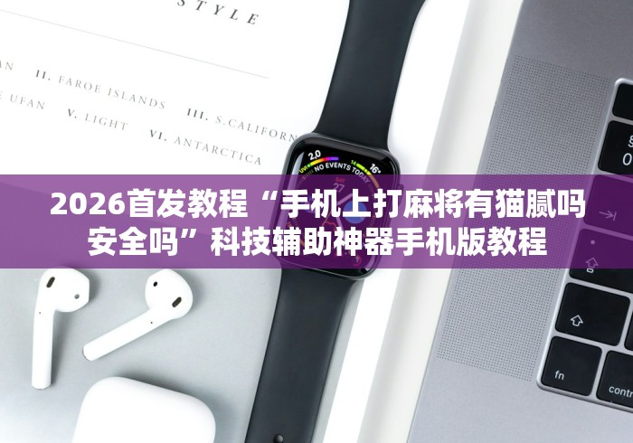 2026首发教程“手机上打麻将有猫腻吗安全吗	”科技辅助神器手机版教程