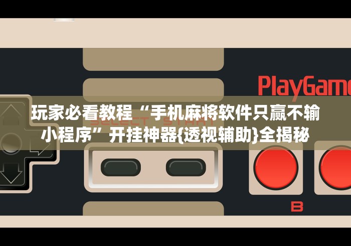玩家必看教程“手机麻将软件只赢不输小程序	”开挂神器{透视辅助}全揭秘