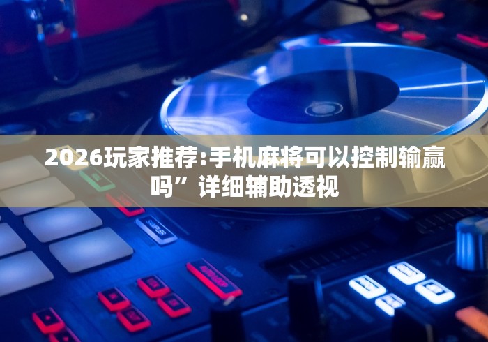 2026玩家推荐:手机麻将可以控制输赢吗”详细辅助透视