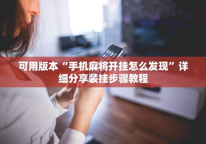 可用版本“手机麻将开挂怎么发现”详细分享装挂步骤教程
