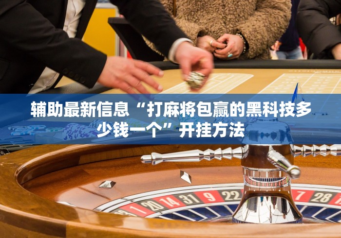辅助最新信息“打麻将包赢的黑科技多少钱一个”开挂方法
