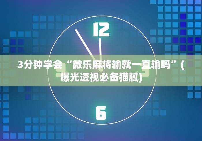 3分钟学会“微乐麻将输就一直输吗”(曝光透视必备猫腻)