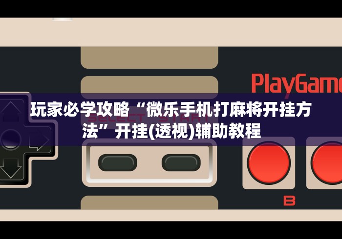 玩家必学攻略“微乐手机打麻将开挂方法”开挂(透视)辅助教程