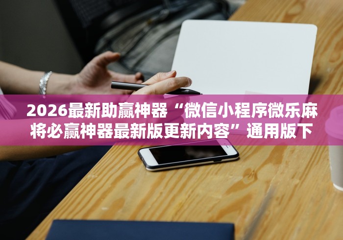 2026最新助赢神器“微信小程序微乐麻将必赢神器最新版更新内容”通用版下载教程！