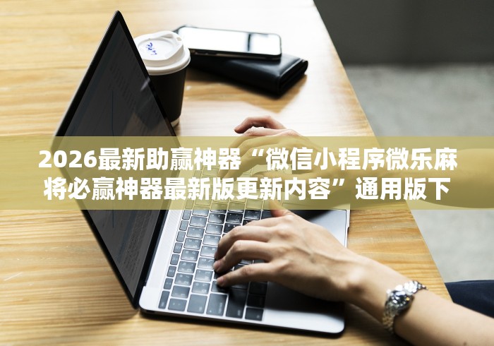 2026最新助赢神器“微信小程序微乐麻将必赢神器最新版更新内容”通用版下载教程！