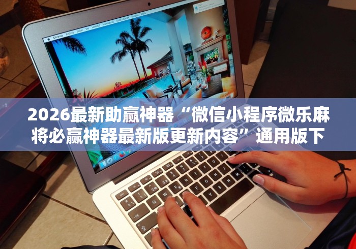 2026最新助赢神器“微信小程序微乐麻将必赢神器最新版更新内容	”通用版下载教程！