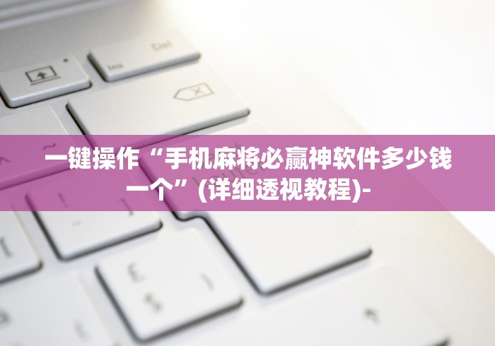一键操作“手机麻将必赢神软件多少钱一个”(详细透视教程)-