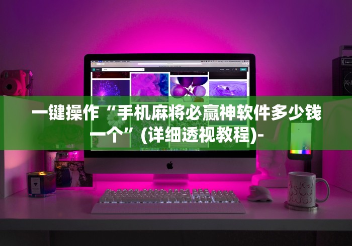 一键操作“手机麻将必赢神软件多少钱一个”(详细透视教程)-