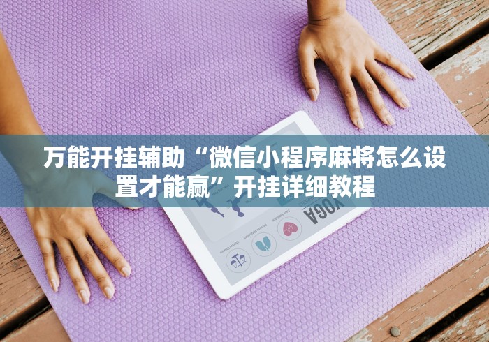 万能开挂辅助“微信小程序麻将怎么设置才能赢”开挂详细教程